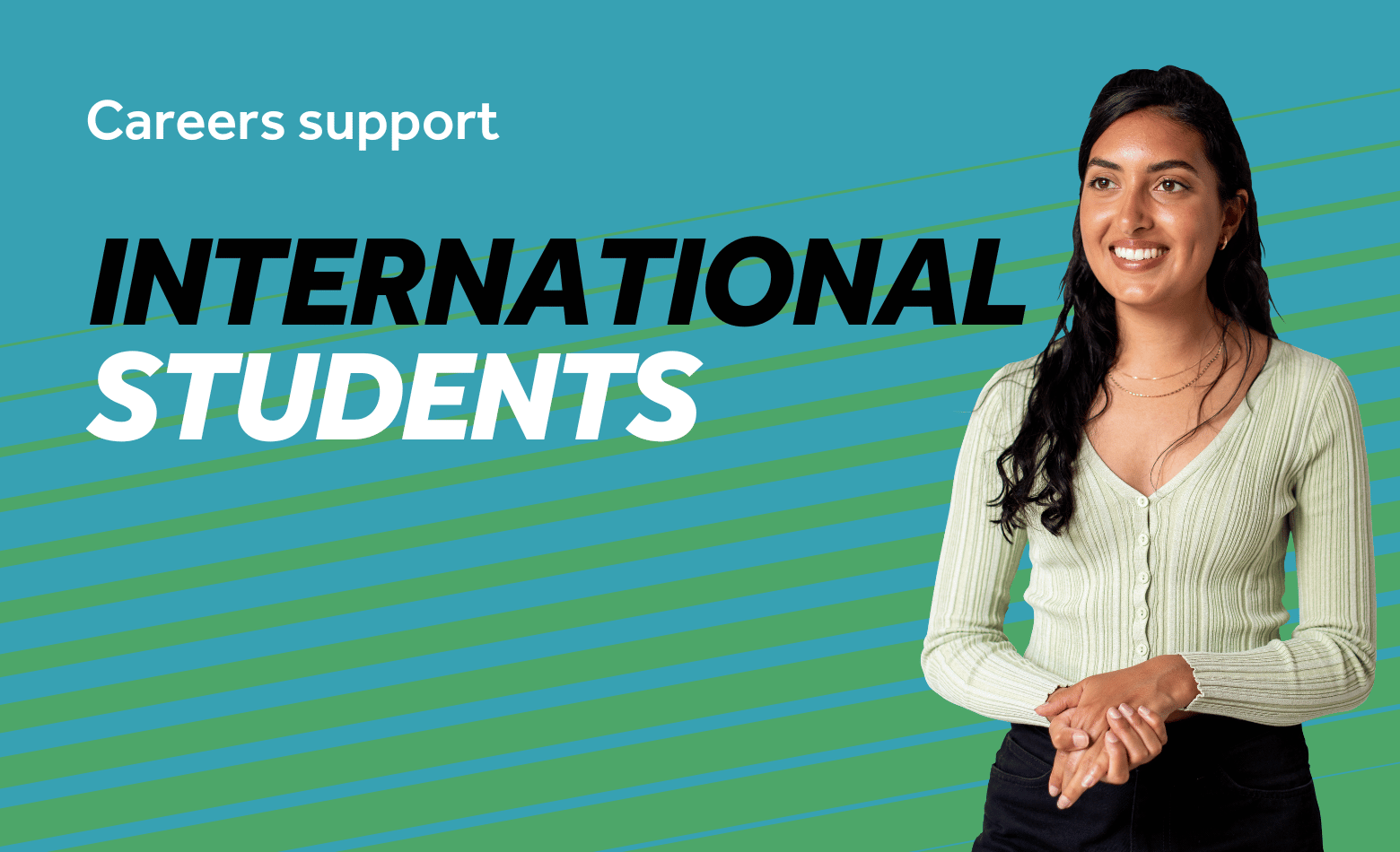 Teal background with green diagonal lines. Image features a smiling student clasping their hands. Text reads: International students, Careers support.